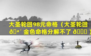 大圣轮回98元命格（大圣轮回 🪴 金色命格分解不了 🐕 ）